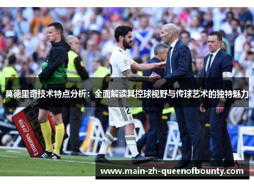 莫德里奇技术特点分析：全面解读其控球视野与传球艺术的独特魅力