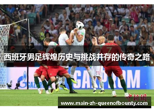 西班牙男足辉煌历史与挑战并存的传奇之路