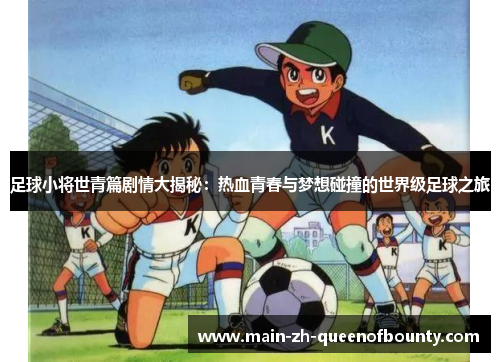 足球小将世青篇剧情大揭秘:热血青春与梦想碰撞的世界级足球之旅 足球小将世青篇剧情大揭秘:热血青春与梦想碰撞的世界级足球之旅