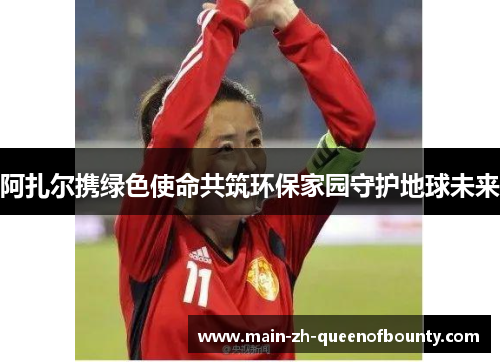 阿扎尔携绿色使命共筑环保家园守护地球未来