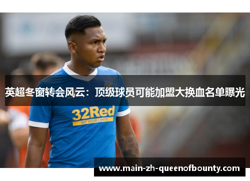 英超冬窗转会风云：顶级球员可能加盟大换血名单曝光