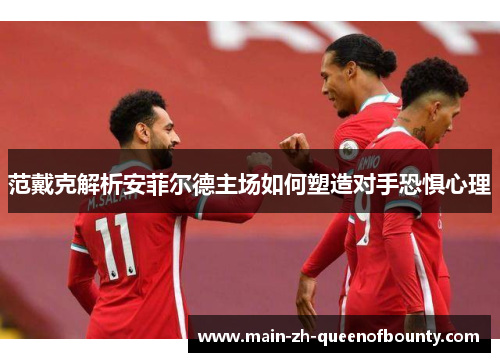 范戴克解析安菲尔德主场如何塑造对手恐惧心理