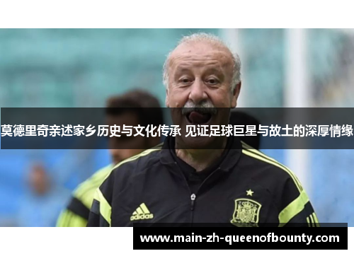 莫德里奇亲述家乡历史与文化传承 见证足球巨星与故土的深厚情缘