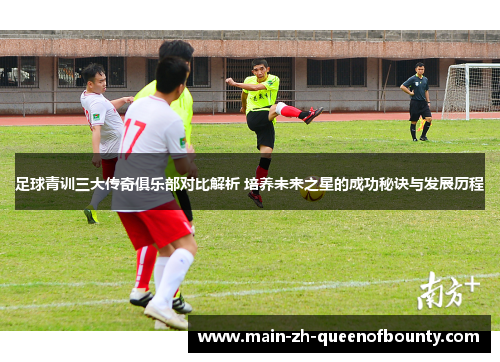 足球青训三大传奇俱乐部对比解析 培养未来之星的成功秘诀与发展历程 足球青训三大传奇俱乐部对比解析 培养未来之星的成功秘诀与发展历程