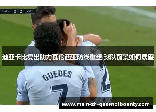 迪亚卡比复出助力瓦伦西亚防线重塑 球队前景如何展望