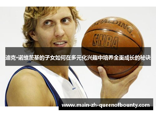 迪克·诺维茨基的子女如何在多元化兴趣中培养全面成长的秘诀