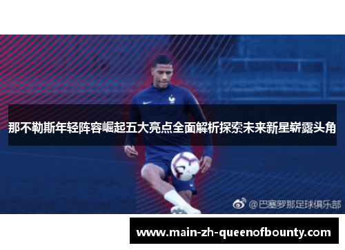 那不勒斯年轻阵容崛起五大亮点全面解析探索未来新星崭露头角 那不勒斯年轻阵容崛起五大亮点全面解析探索未来新星崭露头角