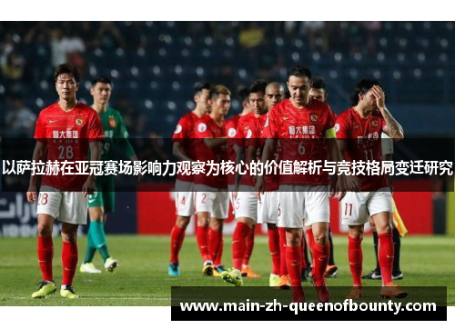 以萨拉赫在亚冠赛场影响力观察为核心的价值解析与竞技格局变迁研究