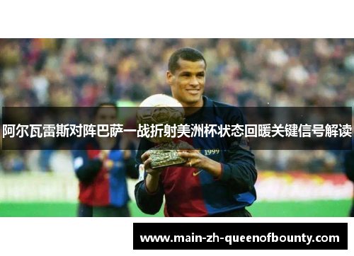 阿尔瓦雷斯对阵巴萨一战折射美洲杯状态回暖关键信号解读
