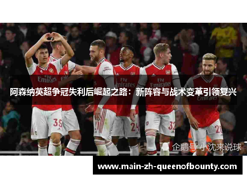阿森纳英超争冠失利后崛起之路：新阵容与战术变革引领复兴