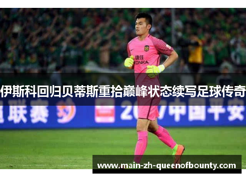 伊斯科回归贝蒂斯重拾巅峰状态续写足球传奇 伊斯科回归贝蒂斯重拾巅峰状态续写足球传奇