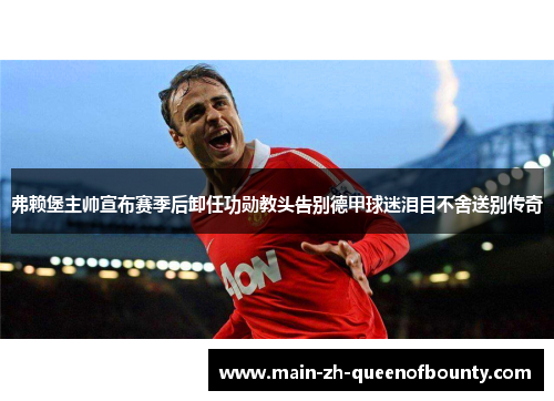 弗赖堡主帅宣布赛季后卸任功勋教头告别德甲球迷泪目不舍送别传奇