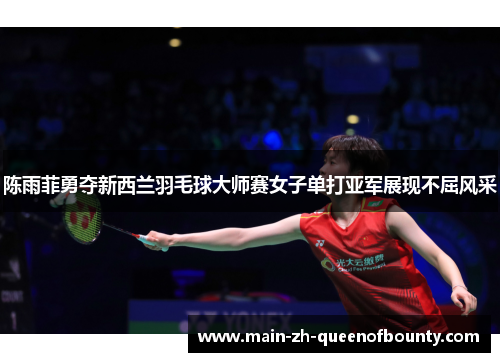 陈雨菲勇夺新西兰羽毛球大师赛女子单打亚军展现不屈风采