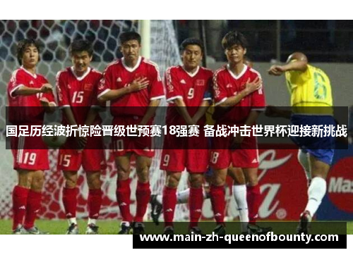 国足历经波折惊险晋级世预赛18强赛 备战冲击世界杯迎接新挑战 国足历经波折惊险晋级世预赛18强赛 备战冲击世界杯迎接新挑战