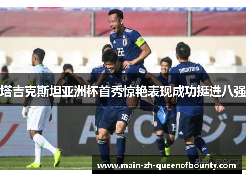 塔吉克斯坦亚洲杯首秀惊艳表现成功挺进八强 塔吉克斯坦亚洲杯首秀惊艳表现成功挺进八强