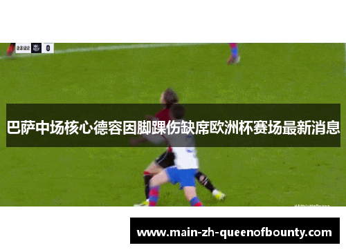 巴萨中场核心德容因脚踝伤缺席欧洲杯赛场最新消息
