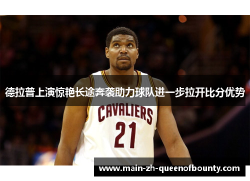 德拉普上演惊艳长途奔袭助力球队进一步拉开比分优势