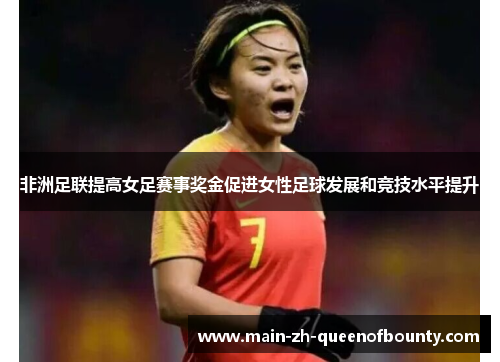非洲足联提高女足赛事奖金促进女性足球发展和竞技水平提升