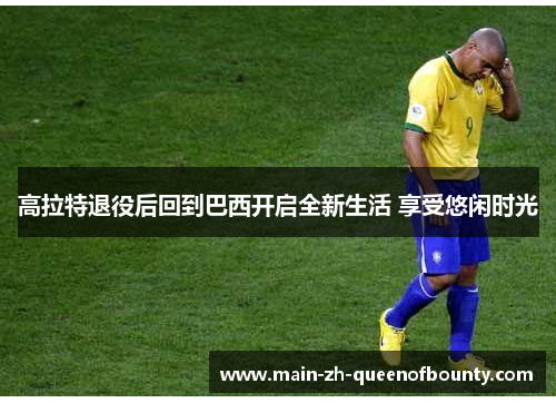 高拉特退役后回到巴西开启全新生活 享受悠闲时光