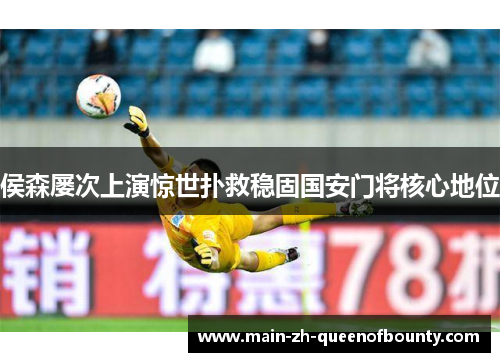 侯森屡次上演惊世扑救稳固国安门将核心地位 侯森屡次上演惊世扑救稳固国安门将核心地位