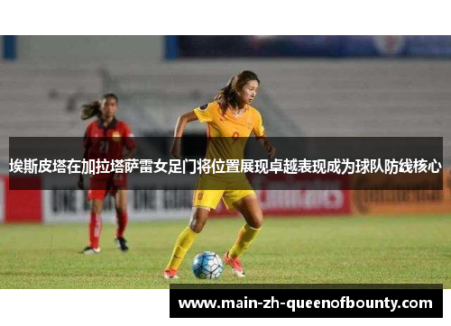 埃斯皮塔在加拉塔萨雷女足门将位置展现卓越表现成为球队防线核心 埃斯皮塔在加拉塔萨雷女足门将位置展现卓越表现成为球队防线核心