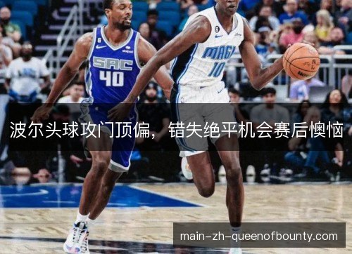 波尔头球攻门顶偏，错失绝平机会赛后懊恼